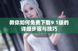 教你如何免费下载9 1版的详细步骤与技巧