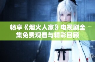 畅享《烟火人家》电视剧全集免费观看与精彩回顾