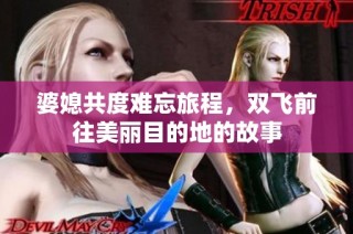 婆媳共度难忘旅程，双飞前往美丽目的地的故事