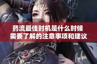 药流最佳时机是什么时候 需要了解的注意事项和建议