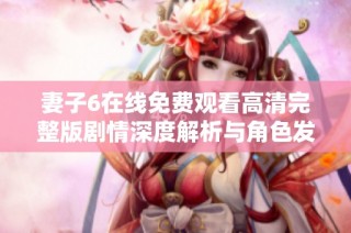 妻子6在线免费观看高清完整版剧情深度解析与角色发展探讨