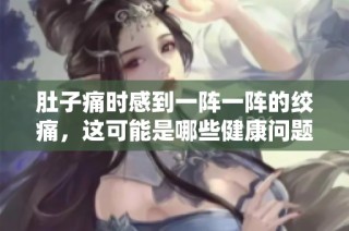 肚子痛时感到一阵一阵的绞痛，这可能是哪些健康问题导致的