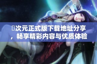 囧次元正式版下载地址分享，畅享精彩内容与优质体验