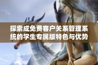 探索成免费客户关系管理系统的学生专属版特色与优势