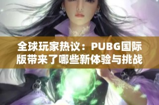 全球玩家热议：PUBG国际版带来了哪些新体验与挑战