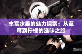 丰富水果的魅力探索：从草莓到柠檬的滋味之旅