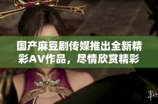国产麻豆剧传媒推出全新精彩AV作品，尽情欣赏精彩内容