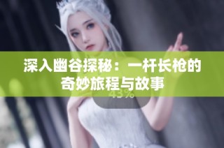深入幽谷探秘：一杆长枪的奇妙旅程与故事