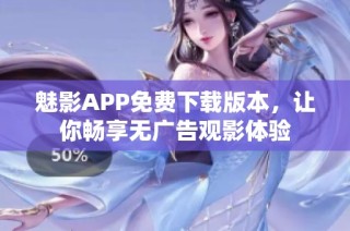 魅影APP免费下载版本，让你畅享无广告观影体验