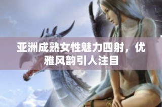 亚洲成熟女性魅力四射，优雅风韵引人注目