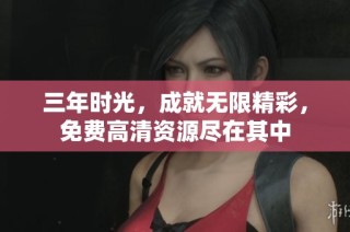 三年时光，成就无限精彩，免费高清资源尽在其中