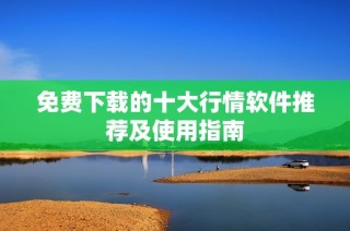 免费下载的十大行情软件推荐及使用指南