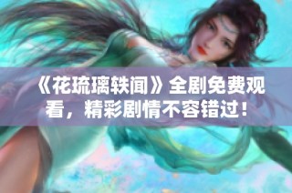 《花琉璃轶闻》全剧免费观看，精彩剧情不容错过！