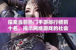 探索当前热门手游排行榜前十名，揭示网络游戏的社会现象与流行趋势