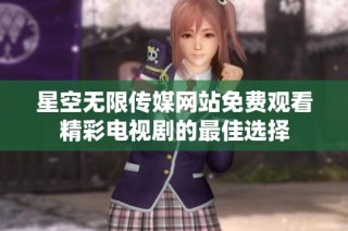 星空无限传媒网站免费观看精彩电视剧的最佳选择