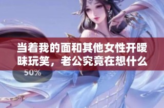 当着我的面和其他女性开暧昧玩笑，老公究竟在想什么