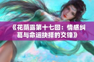 《花荫露第十七回：情感纠葛与命运抉择的交锋》