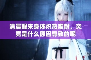 清晨醒来身体炽热难耐，究竟是什么原因导致的呢