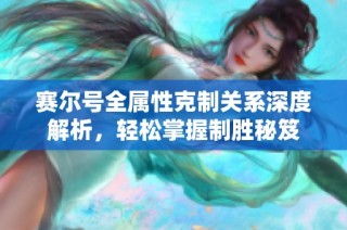 赛尔号全属性克制关系深度解析，轻松掌握制胜秘笈