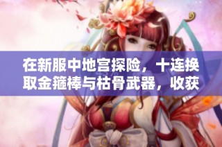 在新服中地宫探险，十连换取金箍棒与枯骨武器，收获八把神兵与两顶帽子