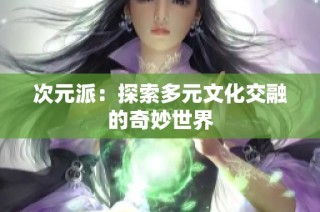 次元派：探索多元文化交融的奇妙世界