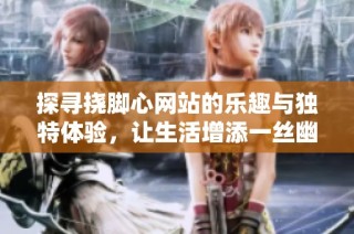 探寻挠脚心网站的乐趣与独特体验，让生活增添一丝幽默色彩