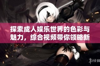 探索成人娱乐世界的色彩与魅力，综合视频带你领略新视角