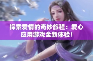 探索爱情的奇妙旅程：爱心应用游戏全新体验！