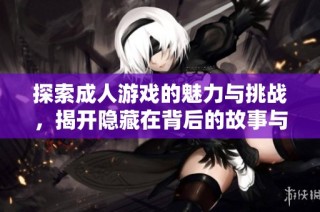 探索成人游戏的魅力与挑战，揭开隐藏在背后的故事与文化