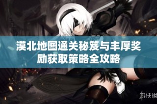 漠北地图通关秘笈与丰厚奖励获取策略全攻略