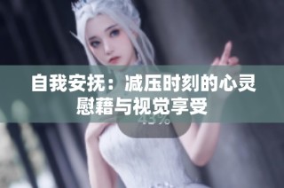 自我安抚：减压时刻的心灵慰藉与视觉享受