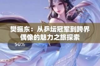 樊振东：从乒坛冠军到跨界偶像的魅力之旅探索