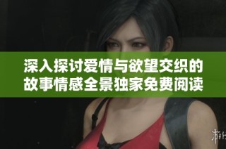 深入探讨爱情与欲望交织的故事情感全景独家免费阅读体验