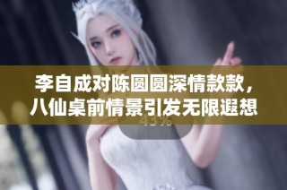 李自成对陈圆圆深情款款，八仙桌前情景引发无限遐想