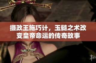 摄政王施巧计，玉髓之术改变皇帝命运的传奇故事