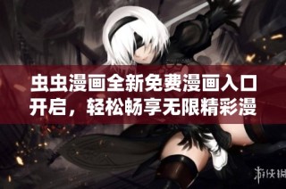 虫虫漫画全新免费漫画入口开启，轻松畅享无限精彩漫画世界