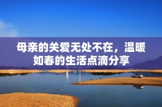 母亲的关爱无处不在，温暖如春的生活点滴分享
