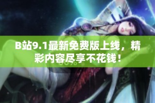 B站9.1最新免费版上线，精彩内容尽享不花钱！