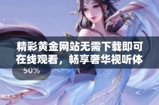 精彩黄金网站无需下载即可在线观看，畅享奢华视听体验