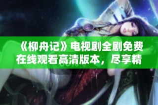 《柳舟记》电视剧全剧免费在线观看高清版本，尽享精彩剧情