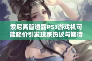 索尼高管透露PS3游戏机可能降价引发玩家热议与期待