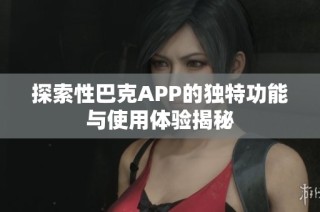 探索性巴克APP的独特功能与使用体验揭秘