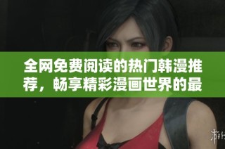 全网免费阅读的热门韩漫推荐，畅享精彩漫画世界的最佳选择