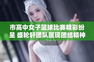 市高中女子篮球比赛精彩纷呈 盛轮轩团队展现团结精神