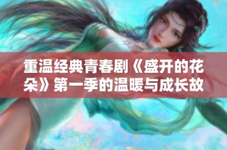 重温经典青春剧《盛开的花朵》第一季的温暖与成长故事