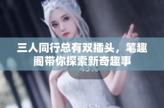 三人同行总有双插头，笔趣阁带你探索新奇趣事