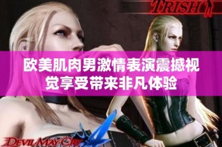 欧美肌肉男激情表演震撼视觉享受带来非凡体验