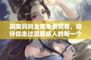 飒爽妈妈全集免费观看，陪伴你走过温馨感人的每一个故事