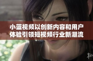 小蓝视频以创新内容和用户体验引领短视频行业新潮流