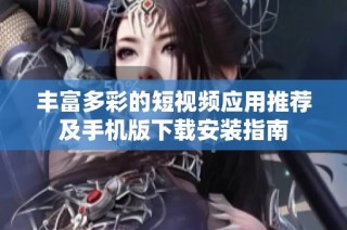 丰富多彩的短视频应用推荐及手机版下载安装指南